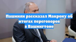 Пашинян рассказал Макрону об итогах переговоров в Вашингтоне