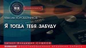 Я тогда тебя забуду - Максим КОРОБЕЙНИКОВ (читает Владимир СУШКОВ) | аудиокниги слушать бесплатно