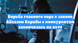 Борьба главного вора в законе Абхазии Барцбы с конкурентом закончилась на яхте