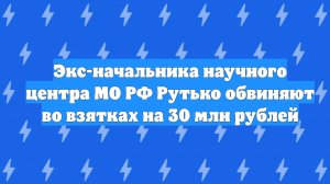 Экс-начальника научного центра МО РФ Рутько обвиняют во взятках на 30 млн рублей