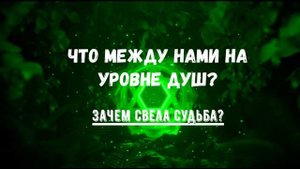 ЧТО МЕЖДУ НАМИ НА УРОВНЕ ДУШ? ЗАЧЕМ СВЕЛА СУДЬБА?