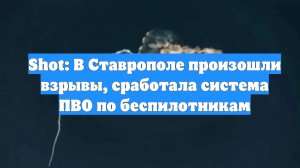 Shot: В Ставрополе произошли взрывы, сработала система ПВО по беспилотникам