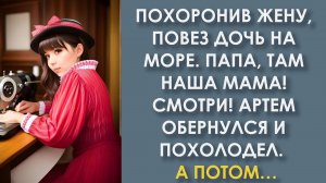 Похоронив жену, повез дочь на море. ПАПА, там наша МАМА! Смотри! Артем обернулся и похолодел от увид