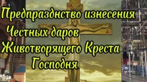 День предпразднства изнесения честных даров Животворящего Креста Господня-13 августа