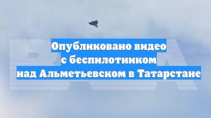Опубликовано видео с беспилотником над Альметьевском в Татарстане