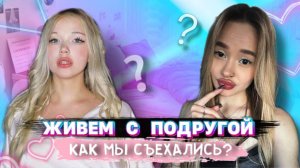 ЖИВУ С ПОДРУГОЙ: КАК МЫ СЪЕХАЛИСЬ?