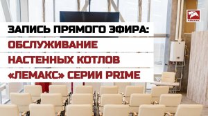 Запись прямого эфира: Обслуживание настенных котлов «Лемакс» серии Prime