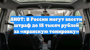 SHOT: В России могут ввести штраф до 15 тысяч рублей за «иранскую тонировку»