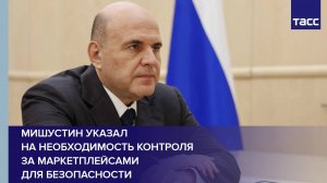 Мишустин указал на необходимость контроля за маркетплейсами для безопасности