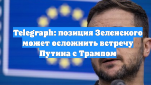 Telegraph: позиция Зеленского может осложнить встречу Путина с Трампом