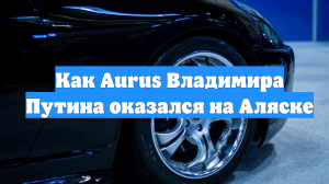 Как Aurus Владимира Путина оказался на Аляске