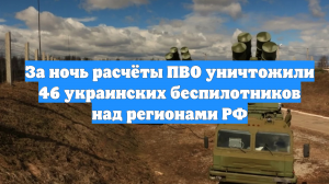 За ночь расчёты ПВО уничтожили 46 украинских беспилотников над регионами РФ