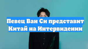 Певец Ван Си представит Китай на Интервидении
