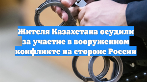 Жителя Казахстана осудили за участие в вооруженном конфликте на стороне России