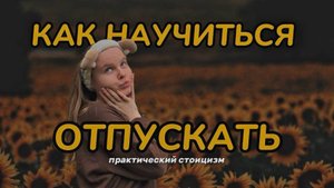 КАК ОТПУСТИТЬ // умение отпускать // практический стоицизм