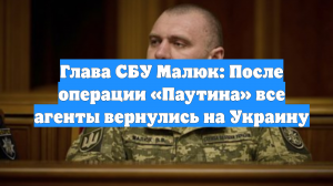 Глава СБУ Малюк: После операции «Паутина» все агенты вернулись на Украину