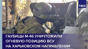 Гаубицы М-46 уничтожили огневую позицию ВСУ на харьковском направлении