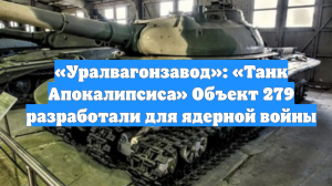 «Уралвагонзавод»: «Танк Апокалипсиса» Объект 279 разработали для ядерной войны