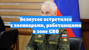Белоусов встретился с военкорами, работающими в зоне СВО