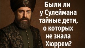 Были ли у Сулеймана тайные дети, о которых не знала Хюррем?