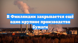 В Финляндии закрывается ещё одно крупное производство бумаги