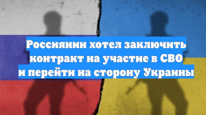 Россиянин хотел заключить контракт на участие в СВО и перейти на сторону Украины