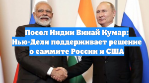 Посол Индии Винай Кумар: Нью-Дели поддерживает решение о саммите России и США
