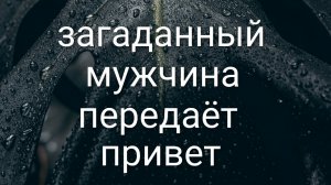 13-08-2025.  загаданный мужчина передаёт тебе привет