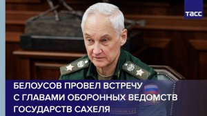 Белоусов провел встречу с главами оборонных ведомств государств Сахеля
