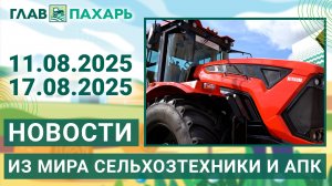 Новости из мира сельхозтехники и АПК. Итоги недели 11.08.2025 - 17.08.2025