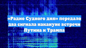 «Радио Судного дня» передало два сигнала накануне встречи Путина и Трампа