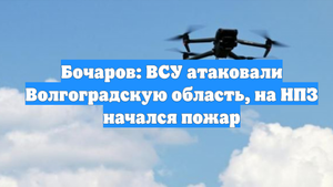 Бочаров: ВСУ атаковали Волгоградскую область, на НПЗ начался пожар
