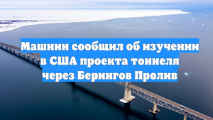 Машнин сообщил об изучении в США проекта тоннеля через Берингов Пролив