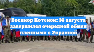 Военкор Котенок: 14 августа завершился очередной обмен пленными с Украиной
