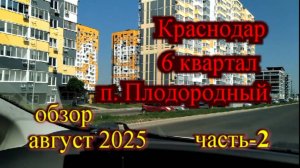 Краснодар_п. Плодородный_6 Квартал обзор часть-2 август 2025