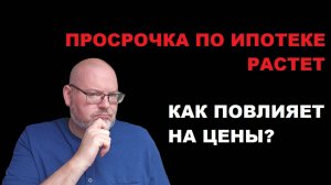 ПРОСРОЧКА ПО ИПОТЕКЕ РАСТЕТ - КАК ЭТО ПОВЛИЯЕТ НА ЦЕНЫ?