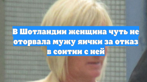 В Шотландии женщина чуть не оторвала мужу яички за отказ в соитии с ней