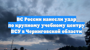 ВС России нанесли удар по крупному учебному центру ВСУ в Черниговской области