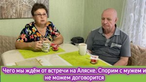 Чего мы ждём от встречи на Аляске. Спорим с мужем и не можем договорится