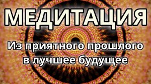 Из приятного прошлого в лучшее будущее. Трансформационная Медитация.