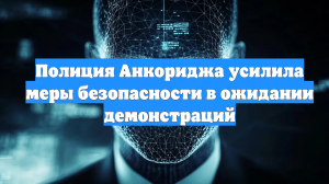 Полиция Анкориджа усилила меры безопасности в ожидании демонстраций