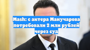 Mash: с актера Манучарова потребовали 2 млн рублей через суд