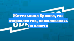 Жительница Ершова, где взорвался газ, пожаловалась на власти
