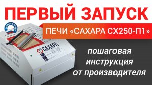 Первый запуск печи САХАРА СХ250-П1: пошаговая инструкция от производителя