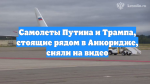 Самолеты Путина и Трампа, стоящие рядом в Анкоридже, сняли на видео
