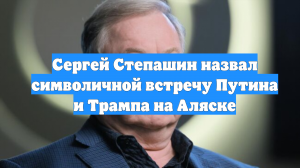 Сергей Степашин назвал символичной встречу Путина и Трампа на Аляске