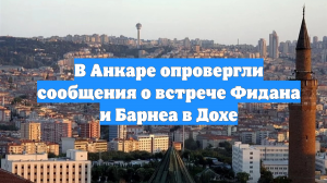В Анкаре опровергли сообщения о встрече Фидана и Барнеа в Дохе