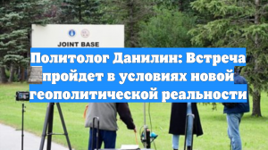 Политолог Данилин: Встреча пройдет в условиях новой геополитической реальности