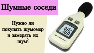 Шумные соседи. Нужно ли покупать шумомер и замерять их шум?