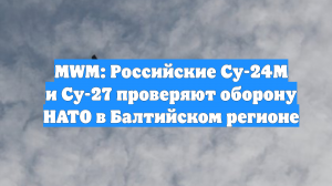 MWM: Российские Су-24М и Су-27 проверяют оборону НАТО в Балтийском регионе